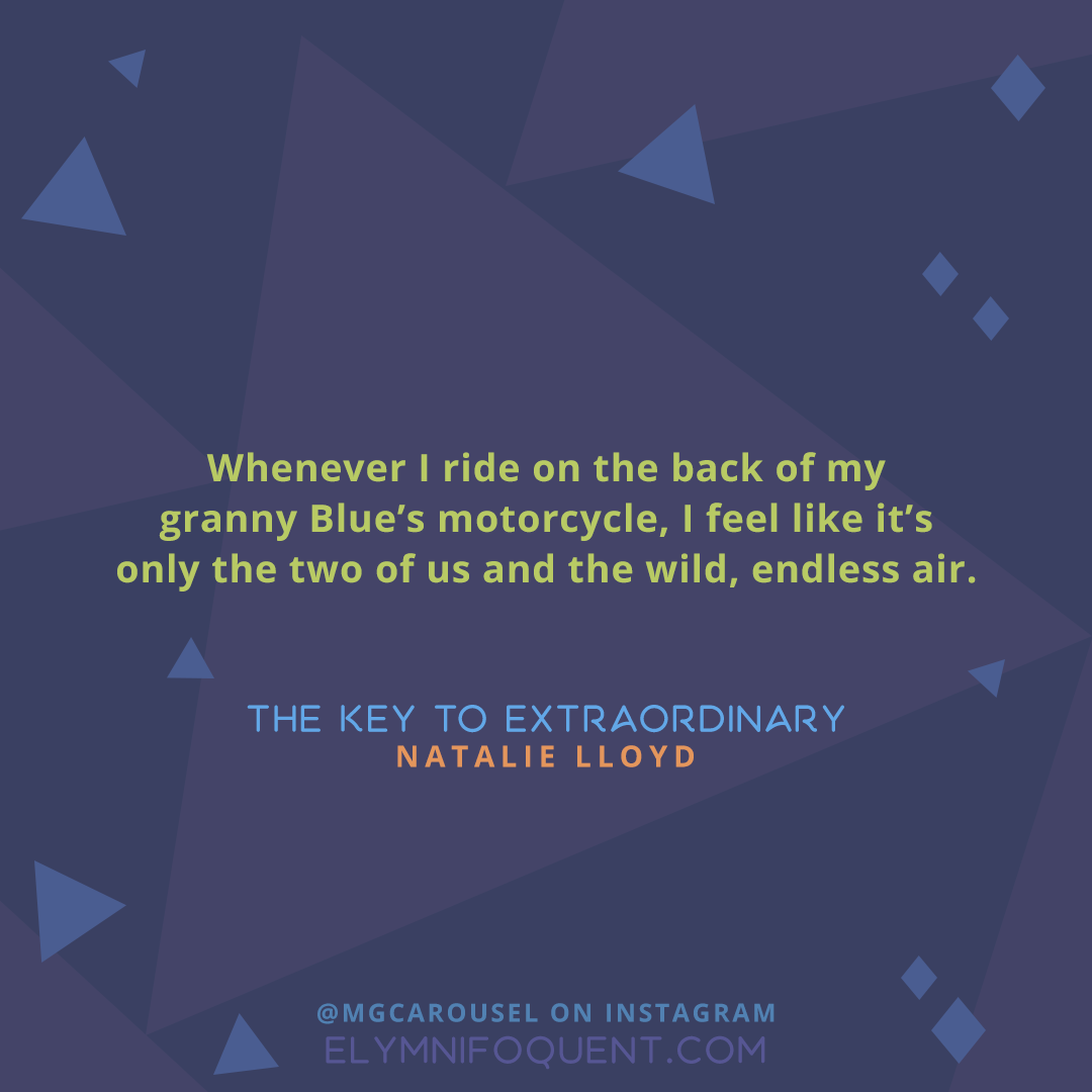 "Whenever I ride on the back of my granny Blue's motorcycle, I feel like it's only the two of us and the wild, endless air." —The Key to Extraordinary by Natalie Lloyd