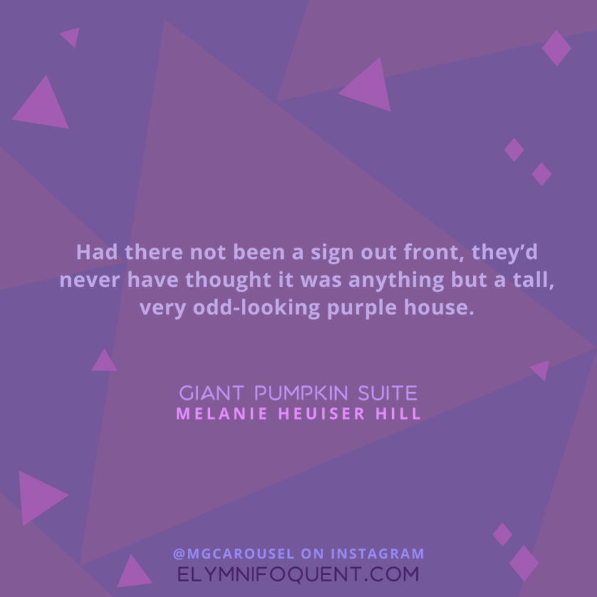 "Had there not been a sign out front, they'd never have thought it was anything but a tall, very odd-looking purple house." —Giant Pumpkin Suite by Melanie Heuiser Hill