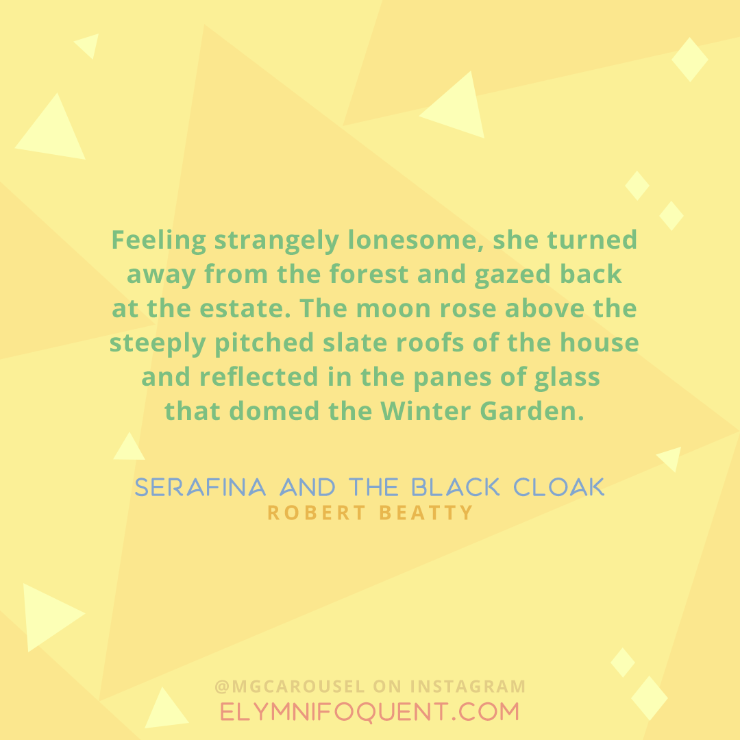 "Feeling strangely lonesome, she turned away from the forest and gazed back at the estate. The moon rose above the steeply pitched slate roofs of the house and reflected in the panes of glass that domed the Winter Garden." —Serafina and the Black Cloak by Robert Beatty