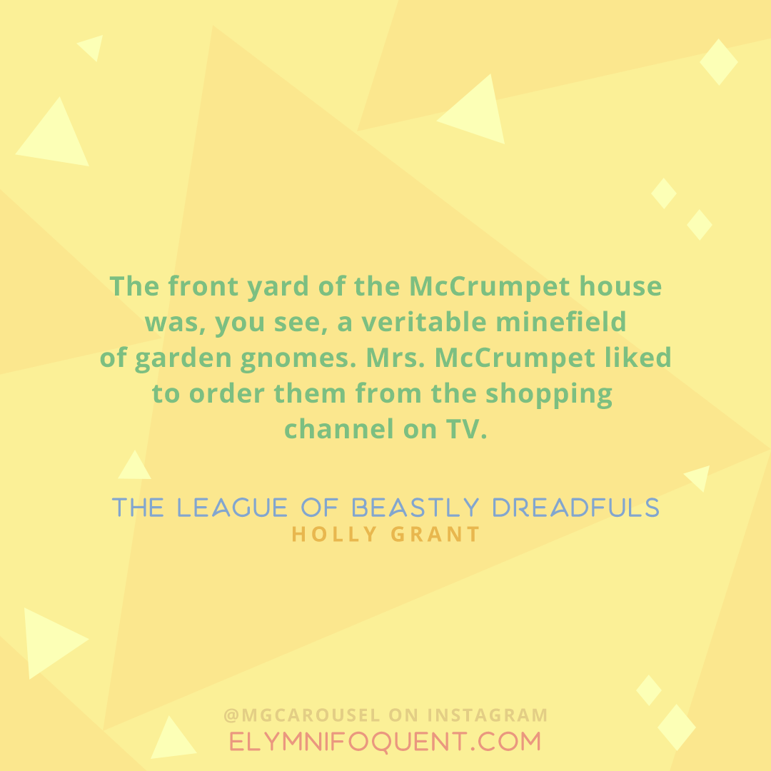 "The front yard of the McCrumpet house was, you see, a veritable minefield of garden gnomes. Mrs. McCrumpet liked to order them from the shopping channel on TV." —The League of Beastly Dreadfuls by Holly Grant