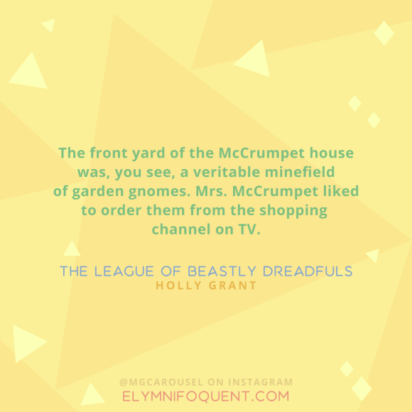 "The front yard of the McCrumpet house was, you see, a veritable minefield of garden gnomes. Mrs. McCrumpet liked to order them from the shopping channel on TV." —The League of Beastly Dreadfuls by Holly Grant