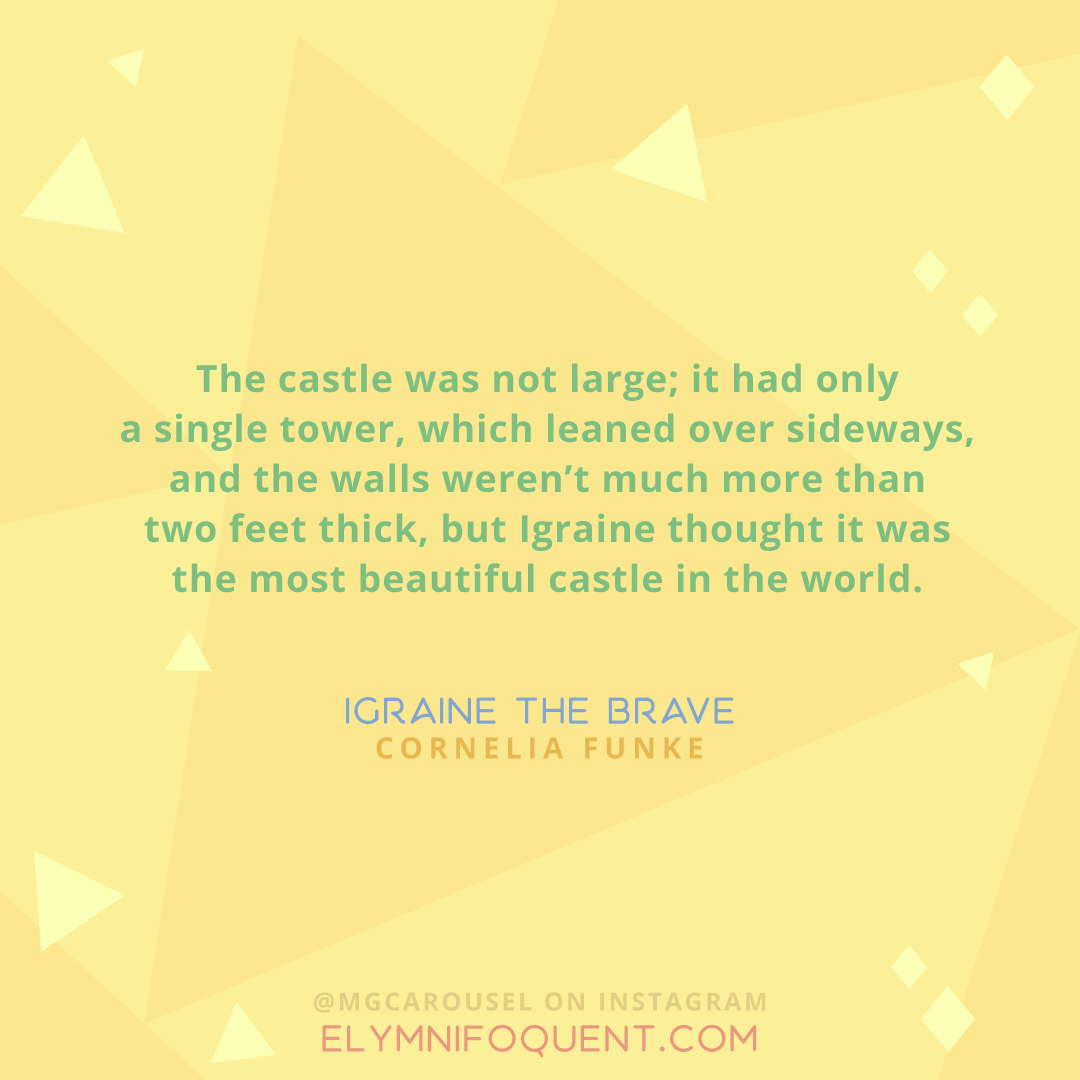"The castle was not large; it had only a single tower, which leaned over sideways, and the walls weren't much more than two feet thick, but Igraine thought it was the most beautiful castle in the world." —Igraine the Brave by Cornelia Funke