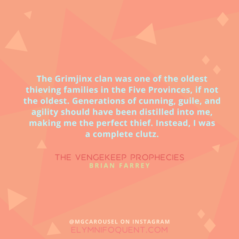 "The Grimjinx clan was one of the oldest thieving families in the Five Provinces, if not the oldest. Generations of cunning, guile, and agility should have been distilled into me, making me the perfect thief. Instead, I was a complete clutz." -The Vengekeep Prophecies by Brian Farrey