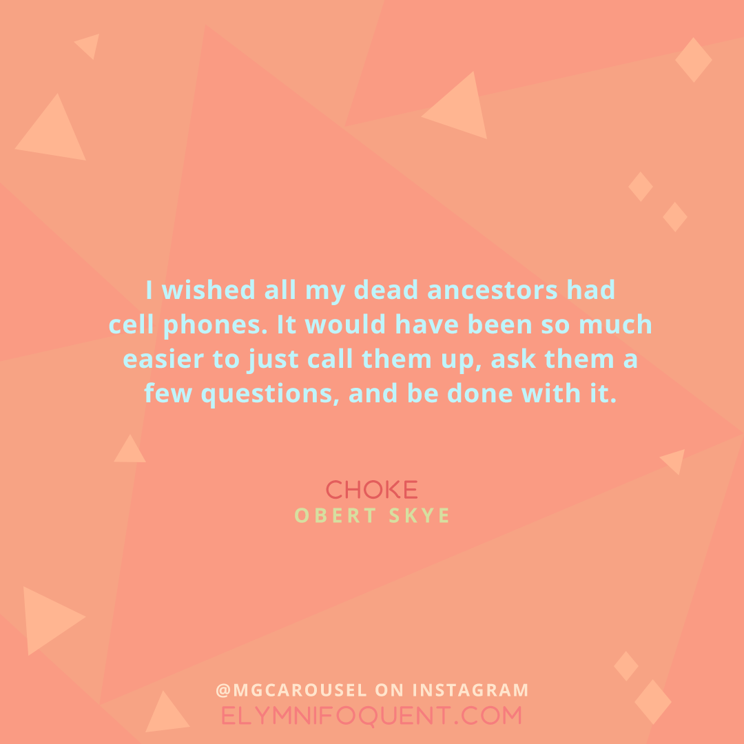"I wished all my dead ancestors had cell phones. It would have been so much easier to just call them up, ask them a few questions, and be done with it." -Choke by Obert Skye
