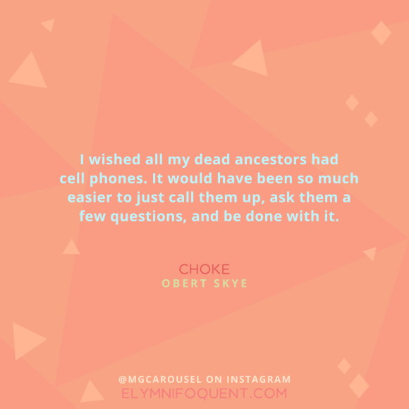 "I wished all my dead ancestors had cell phones. It would have been so much easier to just call them up, ask them a few questions, and be done with it." -Choke by Obert Skye
