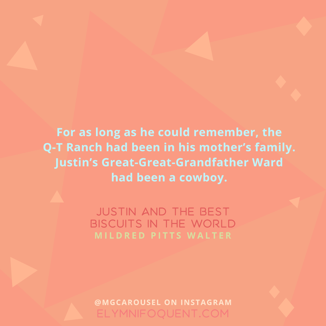 "For as long as he could remember, the Q-T Ranch had been in his mother's family. Justin's Great-Great-Grandfather Ward had been a cowboy." -Justin and the Best Biscuits in the World by Mildred Pitts Walter