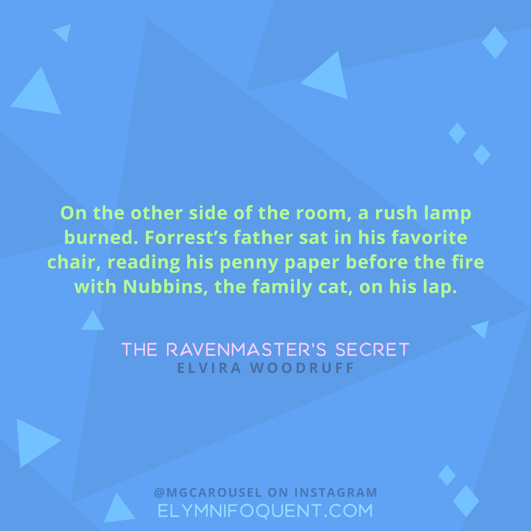 "On the other side of the room, a rush lamp burned. Forrest's father sat in his favorite chair, reading his penny paper before the fire with Nubbins, the family cat, on his lap." -The Ravenmaster's Secret by Elvira Woodruff