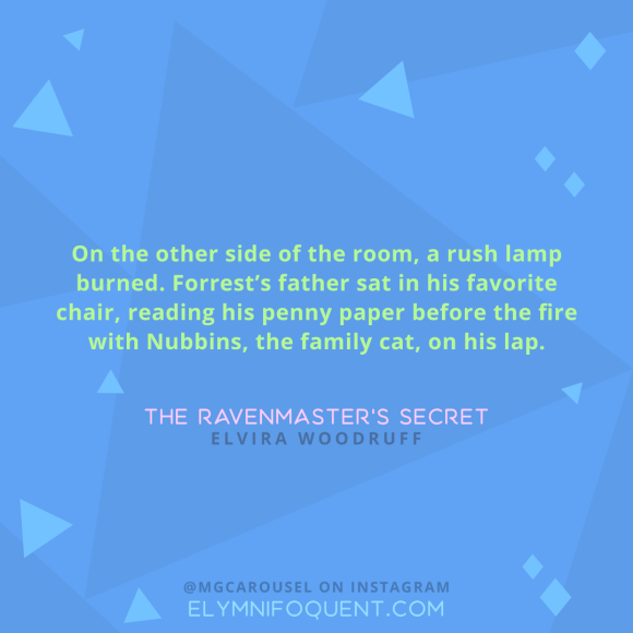 "On the other side of the room, a rush lamp burned. Forrest's father sat in his favorite chair, reading his penny paper before the fire with Nubbins, the family cat, on his lap." -The Ravenmaster's Secret by Elvira Woodruff