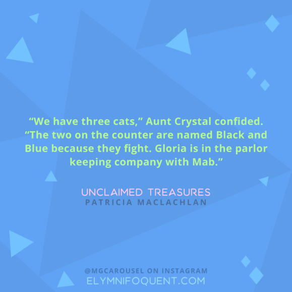 "We have three cats," Aunt Crystal confided. "The two on the counter are named Black and Blue because they fight. Gloria is in the parlor keeping company with Mab." -Unclaimed Treasures by Patricia MacLachlan