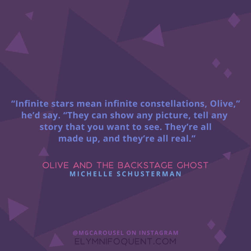 "Infinite stars mean infinite constellations, Olive." he'd say. "They can show you any picture, tell any story that you want to see. They're all made up, and they're all real." -Olive and the Backstage Ghost by Michelle Schusterman