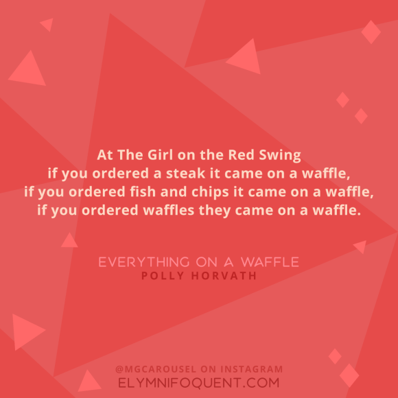 "At The Girl on the Red Swing if you ordered a steak it came on a waffle, if you ordered fish and chips it came on a waffle, if you ordered waffles they came on a waffle." -Everything on a Waffle by Polly Horvath