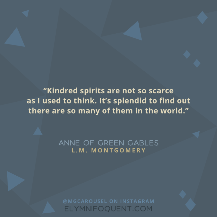 "Kindred spirits are not so scarce as I used to think. It's splendid to find out there are so many of them in the world." -Anne of Green Gables by L.M. Montgomery