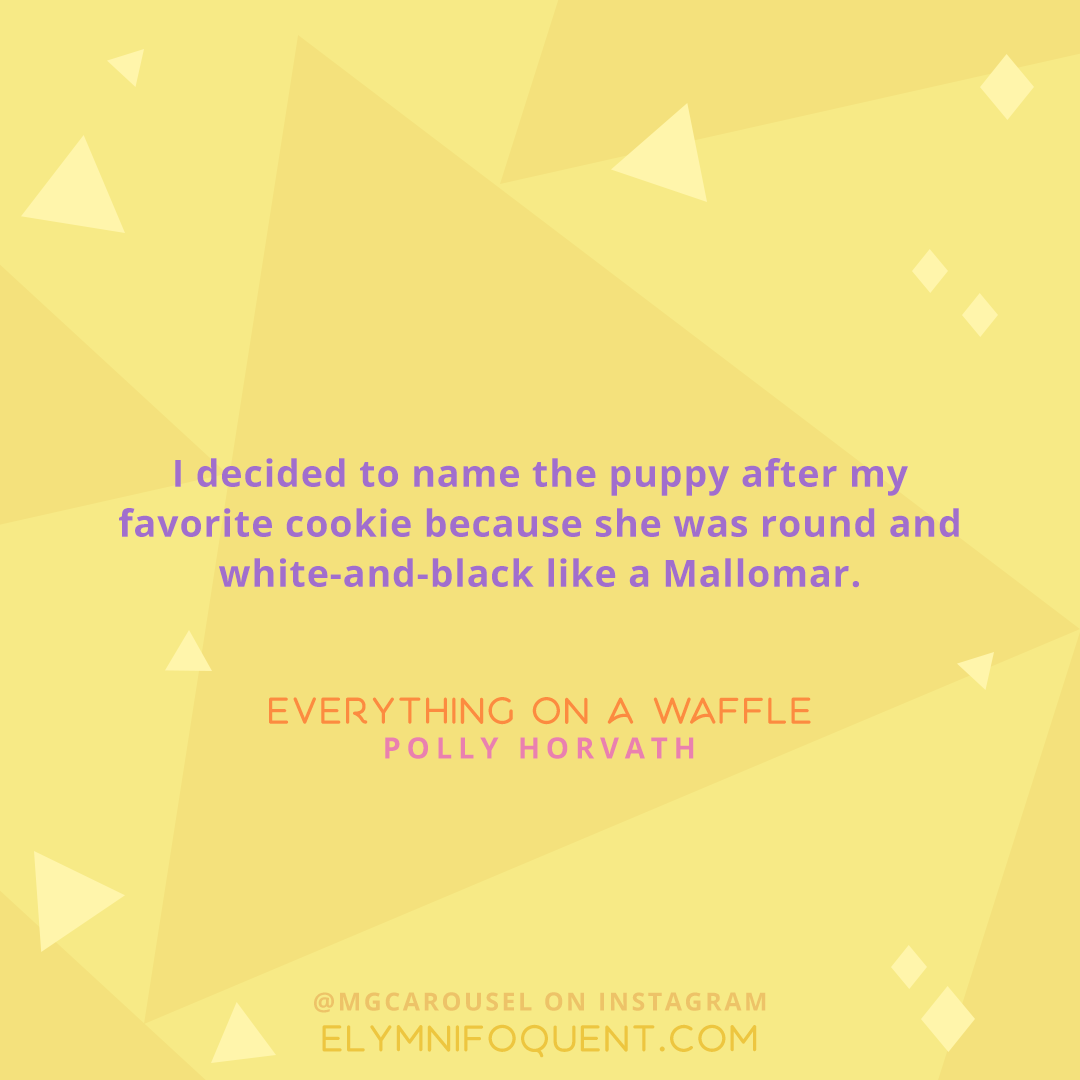 "I decided to name the puppy after my favorite cookie because she was round and white-and-black like a Mallomar." -Everything on a Waffle by Polly Horvath