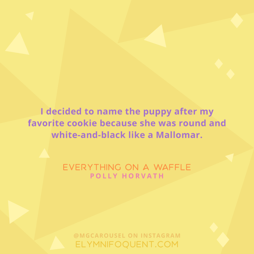 "I decided to name the puppy after my favorite cookie because she was round and white-and-black like a Mallomar." -Everything on a Waffle by Polly Horvath