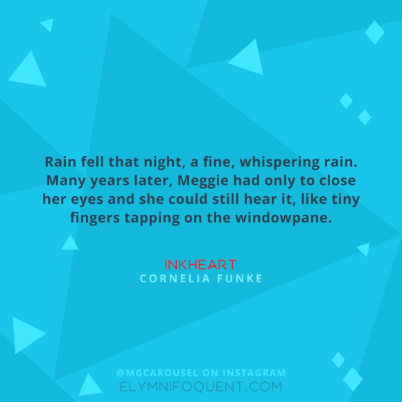 "Rain fell that night, a fine, whispering rain. Many years later, Meggie had only to close her eyes and she could still hear it, like tiny fingers tapping on the windowpane." –Inkheart by Cornelia Funke