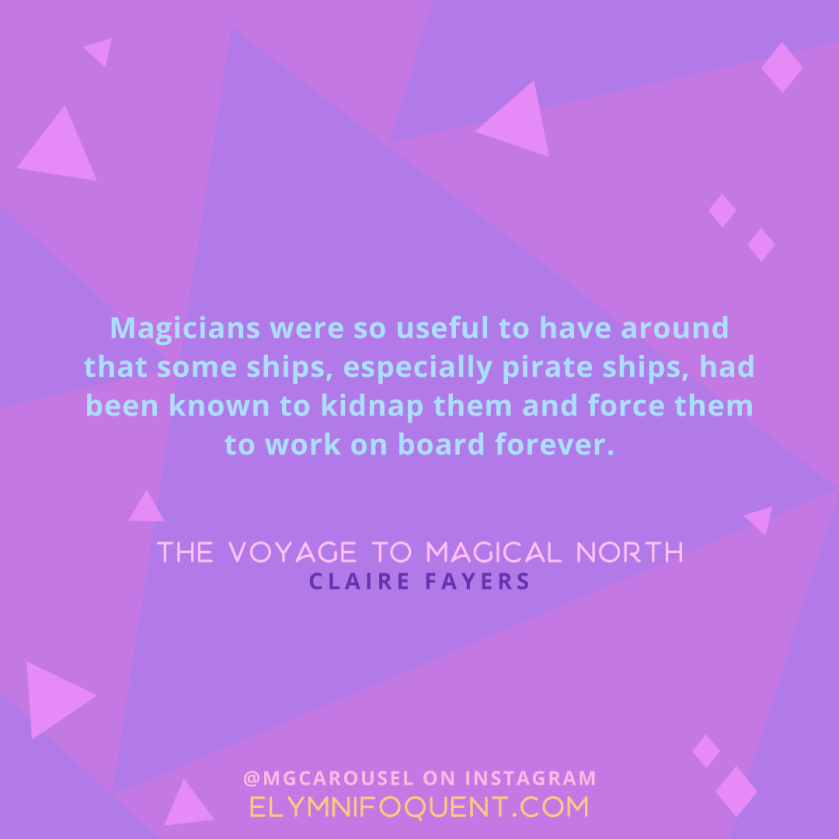 "Magicians were so useful to have around that some ships, especially pirate ships, had been known to kidnap them and force them to work on board forever." -The Voyage to Magical North by Claire Fayers