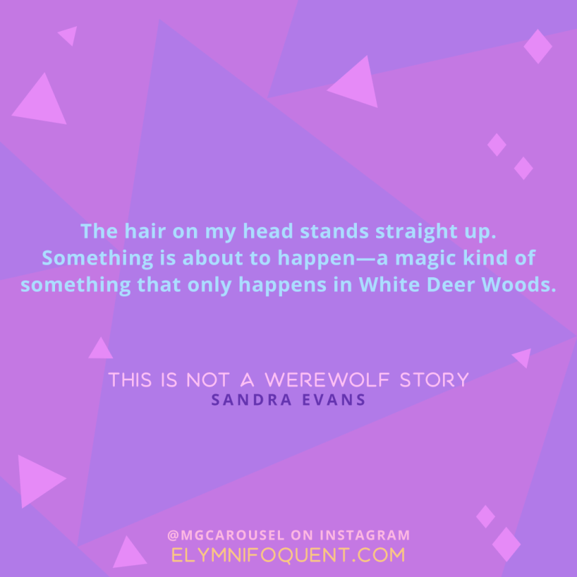 "The hair on my head stands straight up. Something is about to happen--a magic kind of something that only happens in White Deer Woods." -This is Not a Werewolf Story by Sandra Evans
