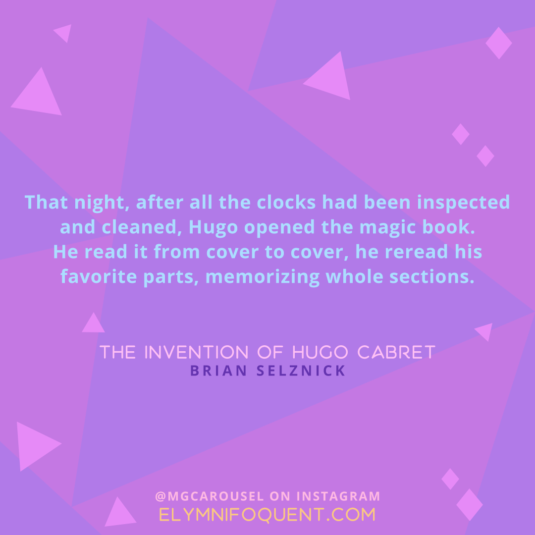 "That night, after all the clocks had been inspected and cleaned, Hugo opened the magic book. He read it from cover to cover, he reread his favorite parts, memorizing whole sections." -The Invention of Hugo Cabret by Brian Selznick