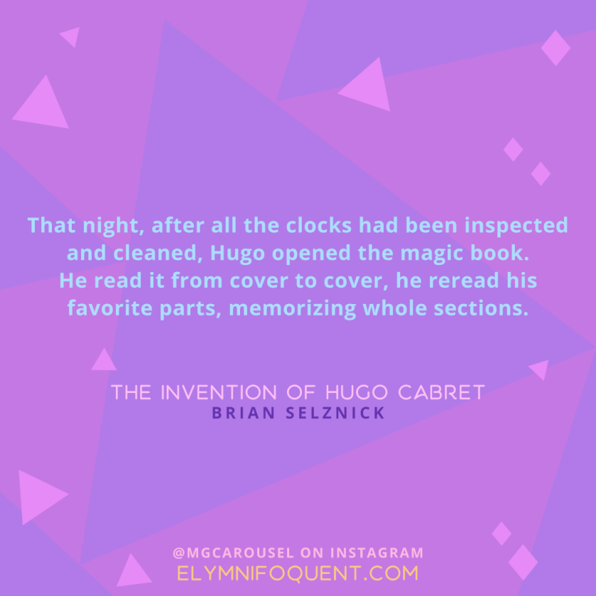 "That night, after all the clocks had been inspected and cleaned, Hugo opened the magic book. He read it from cover to cover, he reread his favorite parts, memorizing whole sections." -The Invention of Hugo Cabret by Brian Selznick