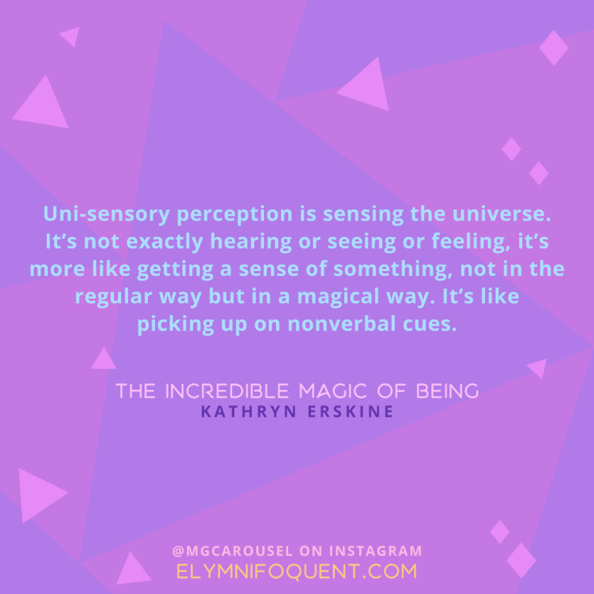 "Uni-sensory perception is sensing the universe. It's not exactly hearing or seeing or feeling, it's more like getting a sense of something, not in the regular way but in a magical way. It's like picking up on nonverbal cues." -The Incredible Magic of Being by Kathryn Erskine