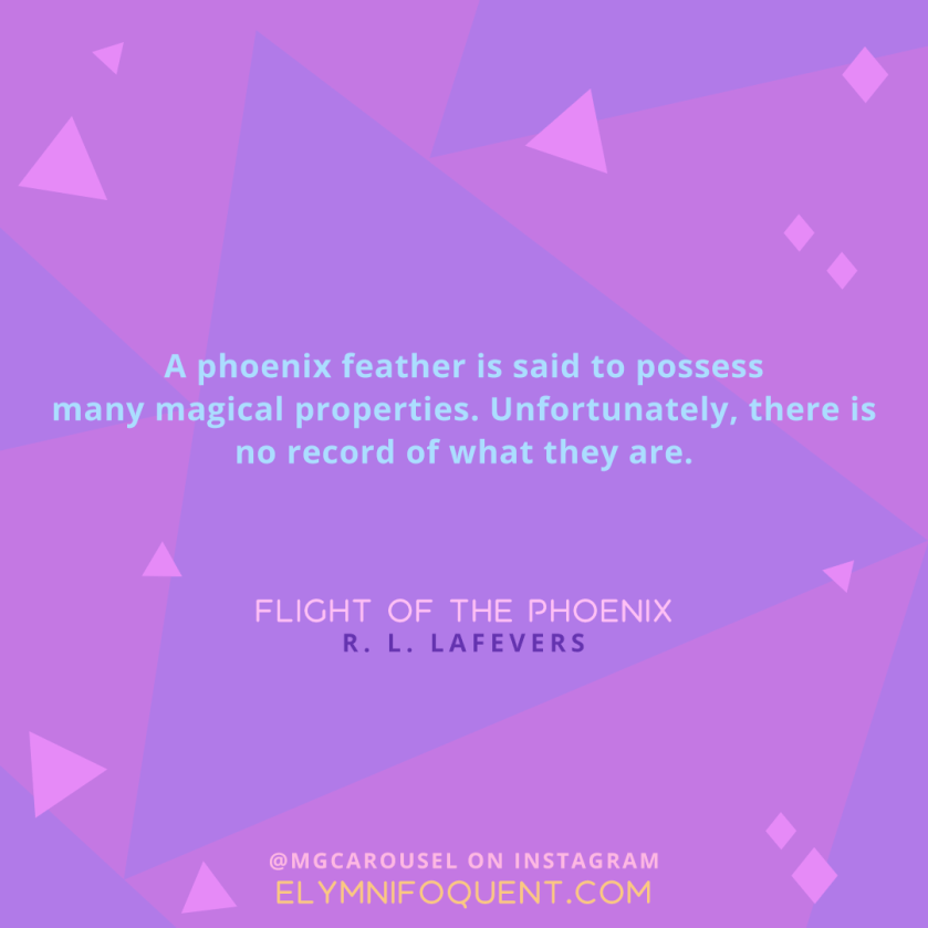 "A phoenix feather is said to possess many magical properties. Unfortunately, there is no record of what they are." -Flight of the Phoenix by R. L. LaFevers