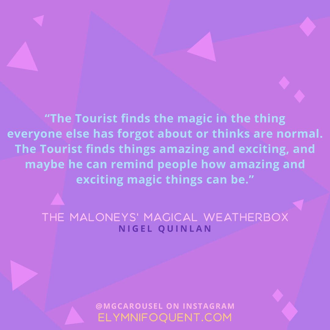"The Tourist finds the magic in the thing everyone else has forgot about or thinks are normal. The Tourist finds things amazing and exciting, and maybe he can remind people how amazing and exciting magic things can be." -The Maloneys' Magical Weatherbox by Nigel Quinlan