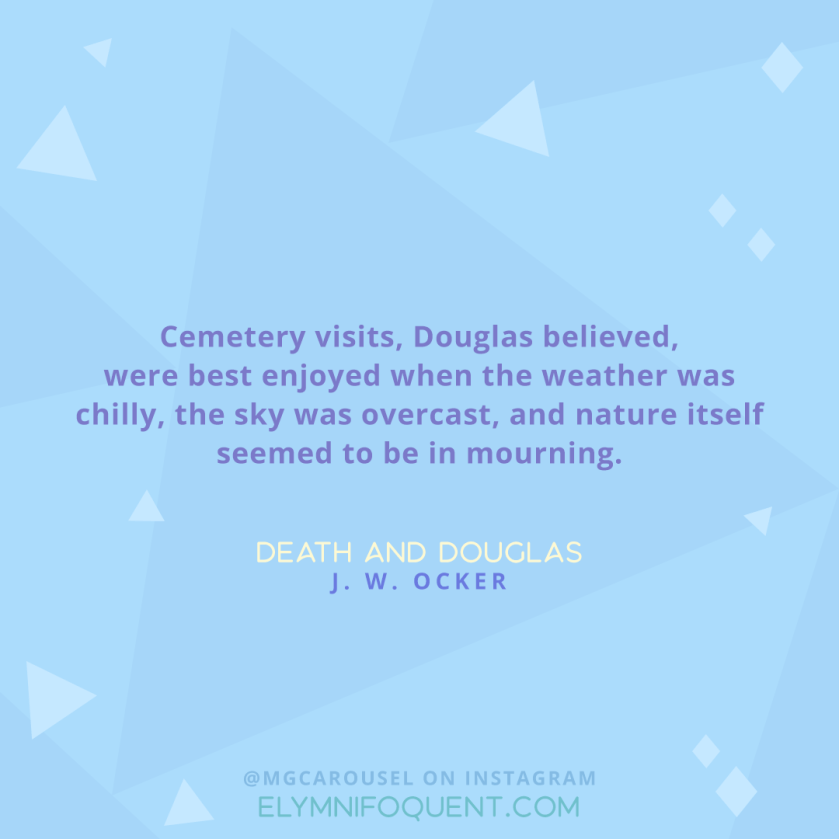 "Cemetery visits, Douglas believed, were best enjoyed when the weather was chilly, the sky was overcast, and nature itself seemed to be in mourning." -Death and Douglas by J. W. Ocker