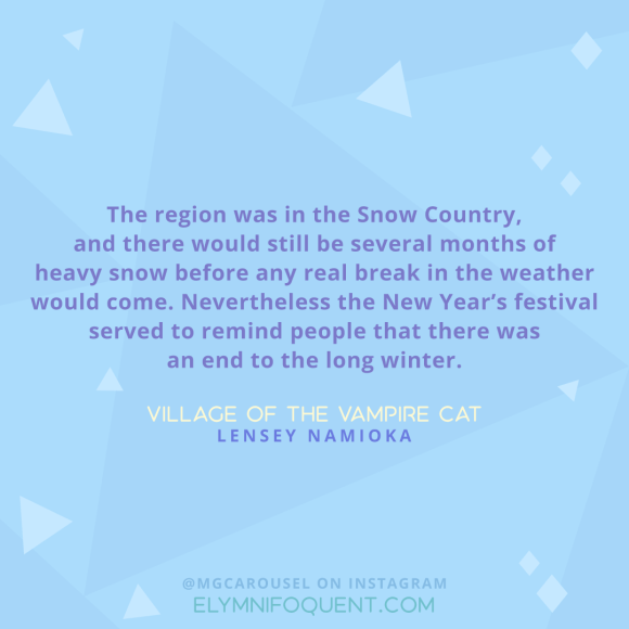 "The region was in the Snow Country, and there would still be several months of heavy snow before any real break in the weather would come. Nevertheless the New Year's festival served to remind people that there was an end to the long winter." -Village of the Vampire Cat by Lensey Namioka