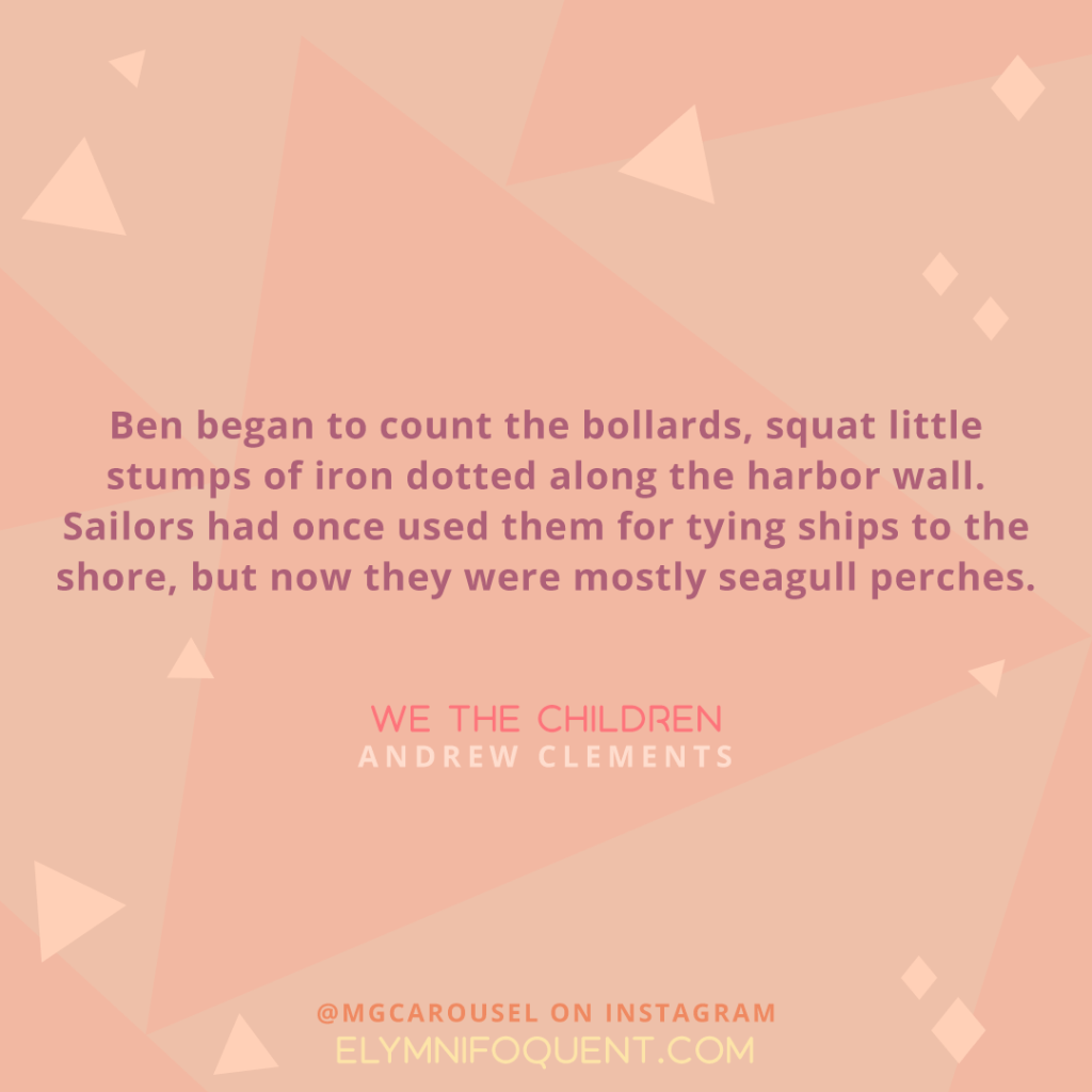 "Ben began to count the bollards, squat little stumps of iron dotted along the harbor wall. Sailors had once used them for tying ships to the shore, but now they were mostly seagull perches." -We the Children by Andrew Clements