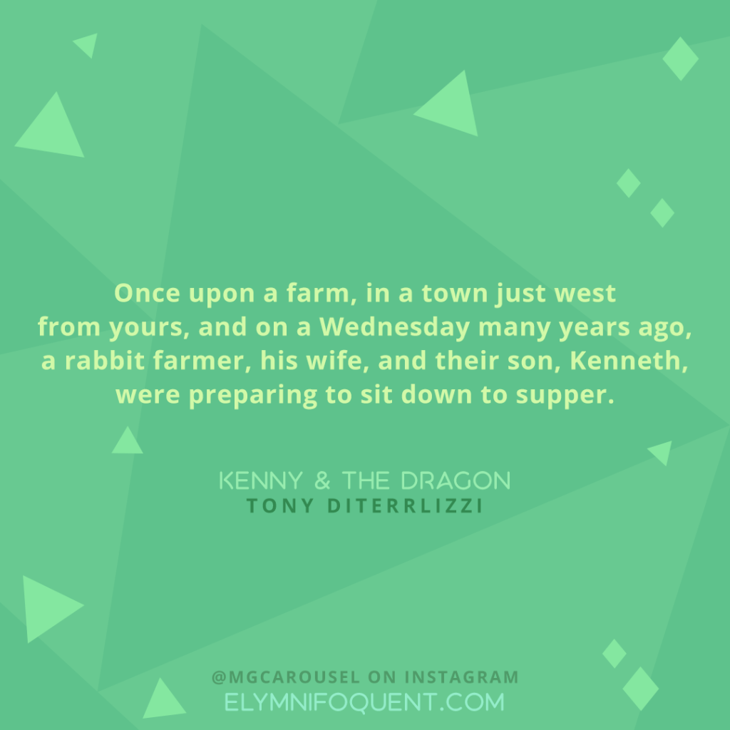 "Once upon a farm, in a town just west from yours, and on a Wednesday many years ago, a rabbit farmer, his wife, and their son, Kenneth, were preparing to sit down to supper." -Kenny and the Dragon by Tony DiTerrlizzi
