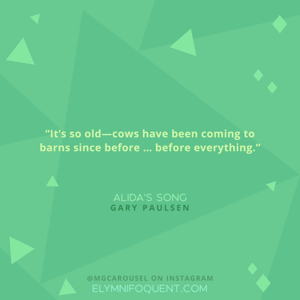 "It's so old--cows have been coming to barns since before ... before everything." -Alida's Song by Gary Paulsen