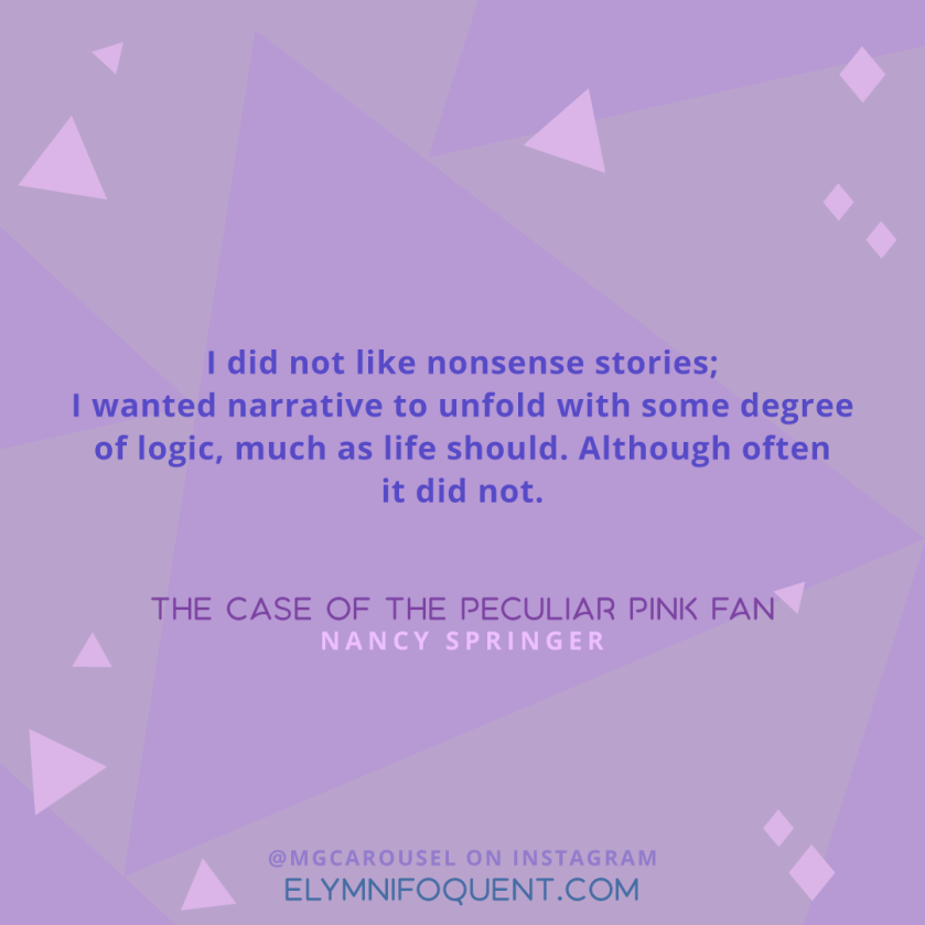 "I did not like nonsense stories; I wanted narrative to unfold with some degree of logic, much as life should. Although often it did not." —The Case of the Peculiar Pink Fan by Nancy Springer