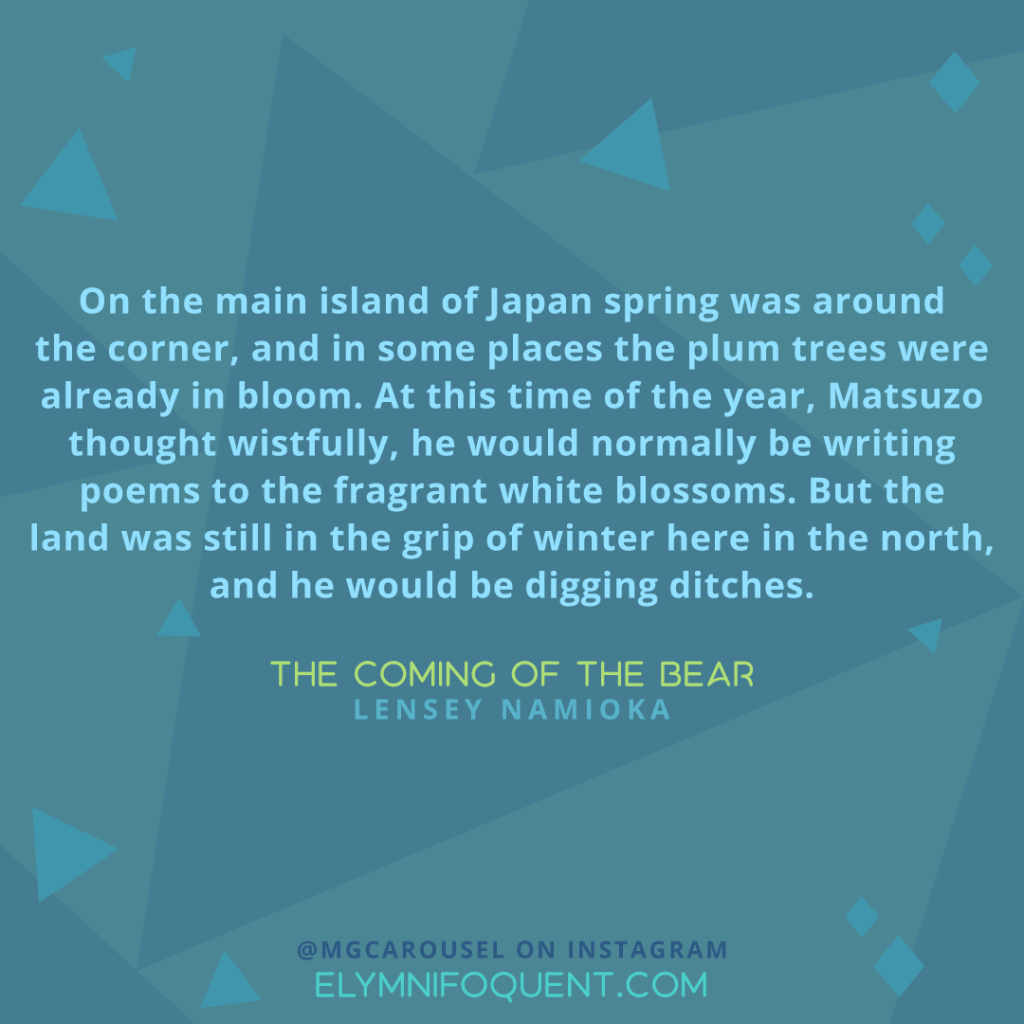 "On the main island of Japan spring was around the corner, and in some places the plum trees were already in bloom. At this time of the year, Matsuzo thought wistfully, he would normally be writing poems to the fragrant while blossoms. But the land was still in the grip of winter here in the north, and he would be digging ditches." —The Coming of the Bear by Lensey Namioka