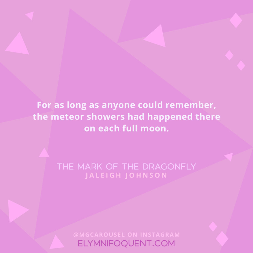 For as long as anyone could remember, the meteor showers had happened there on each full moon. —THE MARK OF THE DRAGONFLY by Jaleigh Johnson