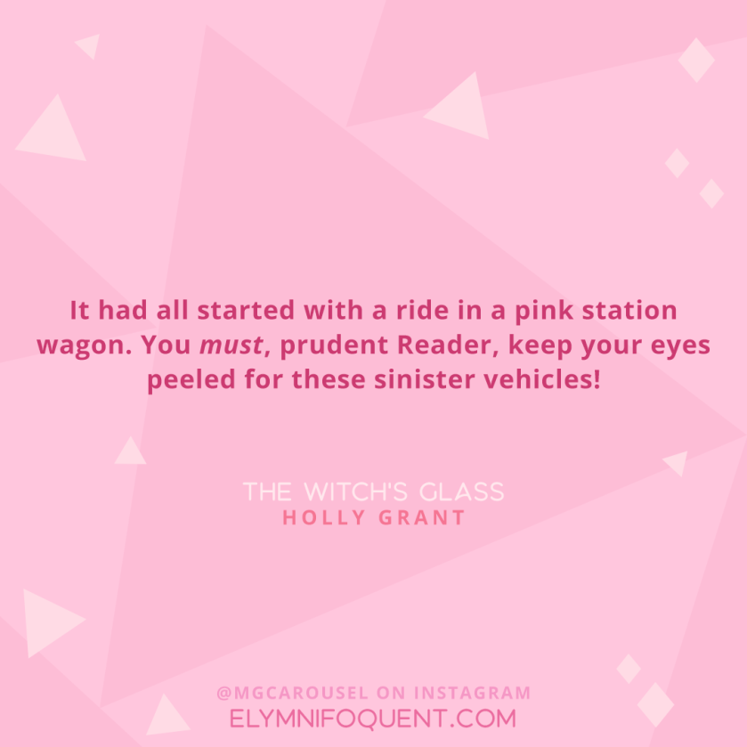 “It had all started with a ride in a pink station wagon. You must, prudent Reader, keep your eyes peeled for these sinister vehicles!” –The League of Beastly Dreadfuls 3: The Witch’s Glass by Holly Grant