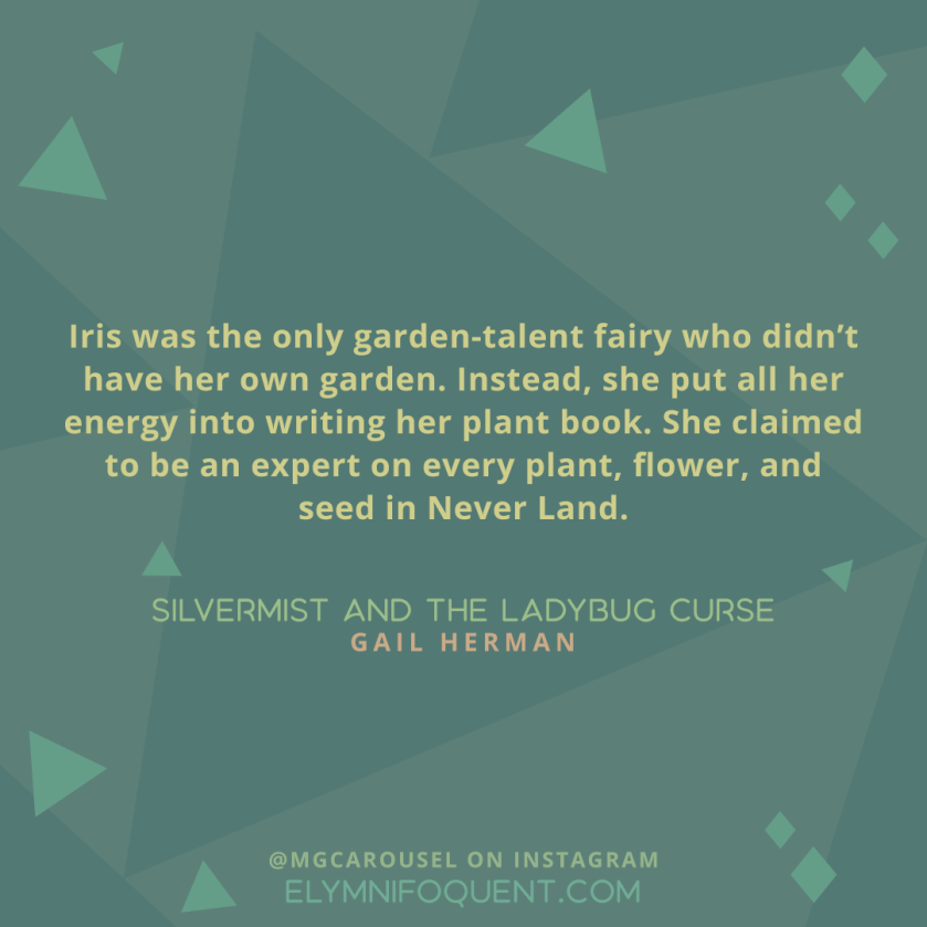 "Iris was the only garden-talent fairy who didn't have her own garden. Instead, she put all her energy into writing her plant book. She claimed to be an expert on every plant, flower, and seed in Never Land." -Silvermist and the Ladybug Curse by Gail Herman