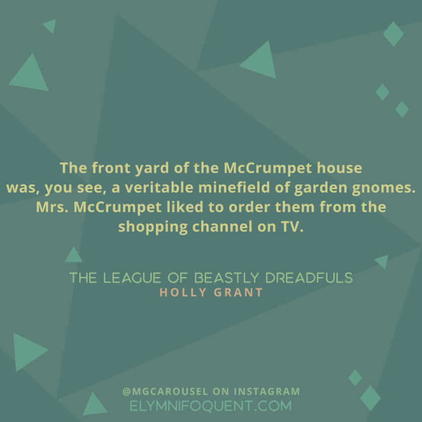 "The front yard of the McCrumpet house was, you see, a veritable minefield of garden gnomes. Mrs. McCrumpet liked to order them from the shopping channel on TV." -The League of Beastly Dreadfuls by Holly Grant