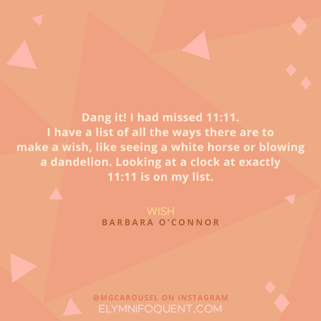 "Dang it! I had missed 11:11. I have a list of all the ways there are to make a wish, like seeing a white horse or blowing a dandelion. Looking at a clock at exactly 11:11 is on my list." -Wish by Barbara O'Connor