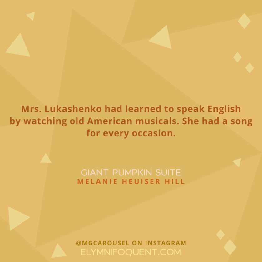 Mrs. Lukashenko had learned to speak English by watching old American musicals. She had a song for every occasion. —GIANT PUMPKIN SUITE by Melanie Heuiser Hill