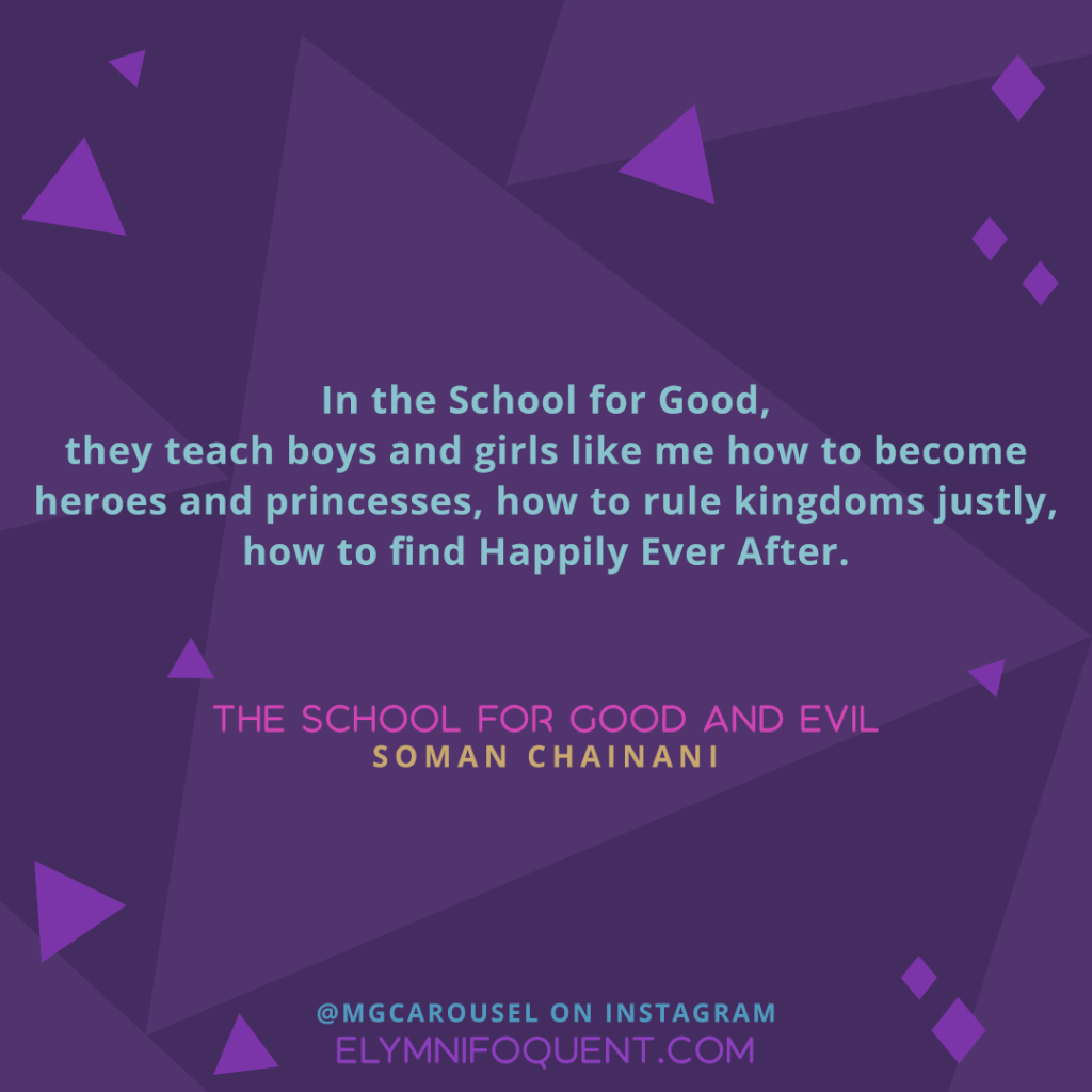 In the School for Good, they teach boys and girls like me how to become heroes and princesses, how to rule kingdoms justly, how to find Happily Ever After. —THE SCHOOL FOR GOOD AND EVIL by Soman Chainani