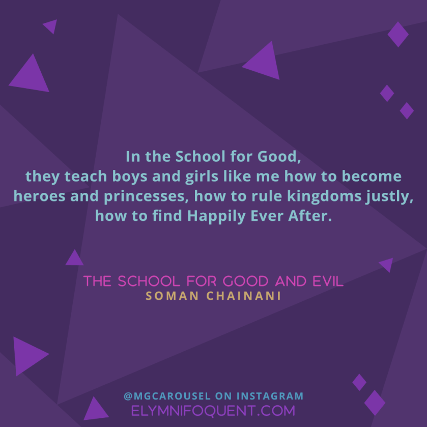 In the School for Good, they teach boys and girls like me how to become heroes and princesses, how to rule kingdoms justly, how to find Happily Ever After. —THE SCHOOL FOR GOOD AND EVIL by Soman Chainani