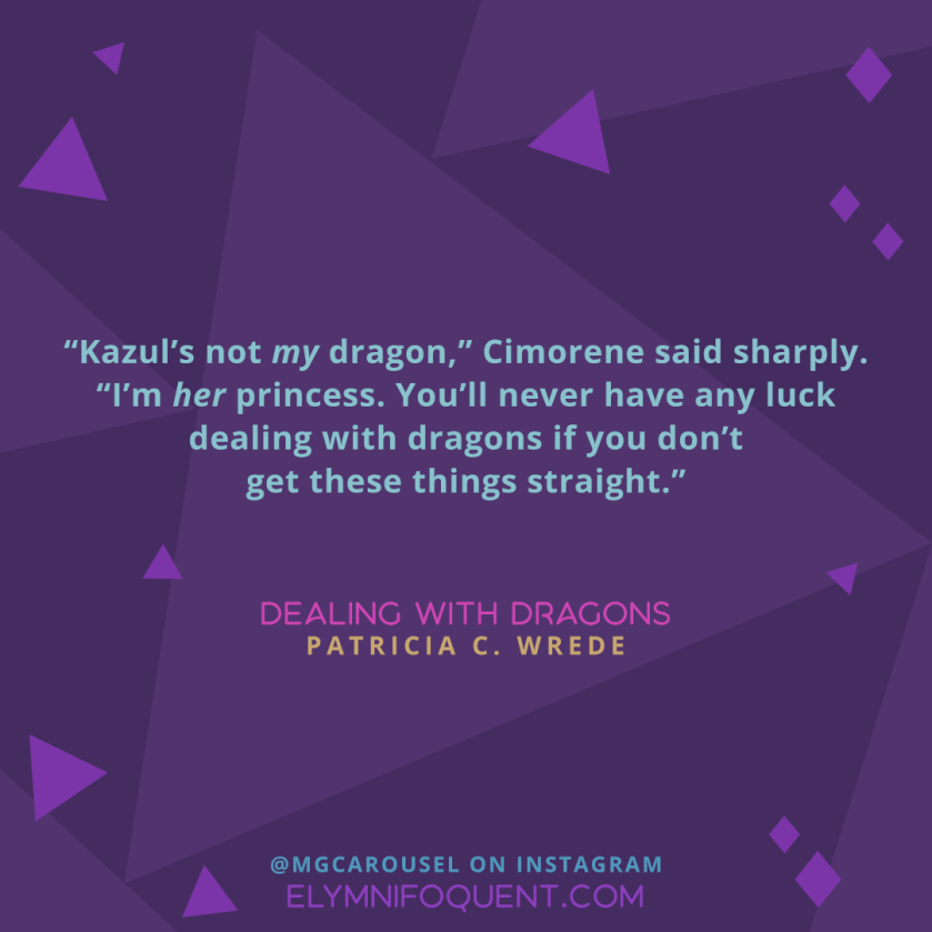 “Kazul’s not my dragon,” Cimorene said sharply. “I’m her princess. You’ll never have any luck dealing with dragons if you don’t get these things straight.” —DEALING WITH DRAGONS by Patricia C. Wrede