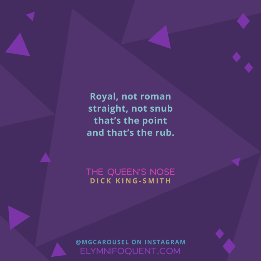 Royal, not roman / straight, not snub / that’s the point / and that’s the rub. —THE QUEEN’S NOSE by Dick King-Smith