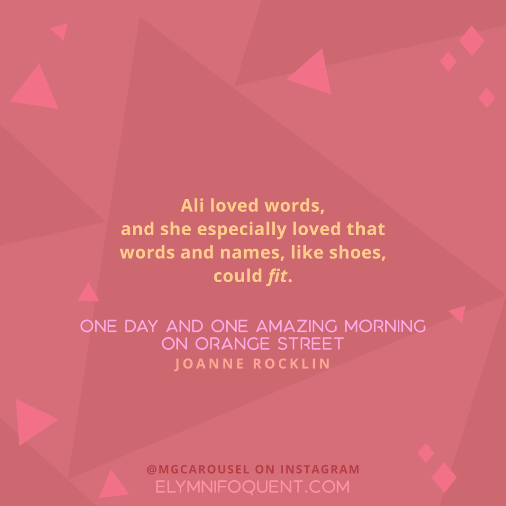 "Ali loved words, and she especially loved that words and names, like shoes, could fit." —ONE DAY AND ONE AMAZING MORNING ON ORANGE STREET by Joanne Rocklin