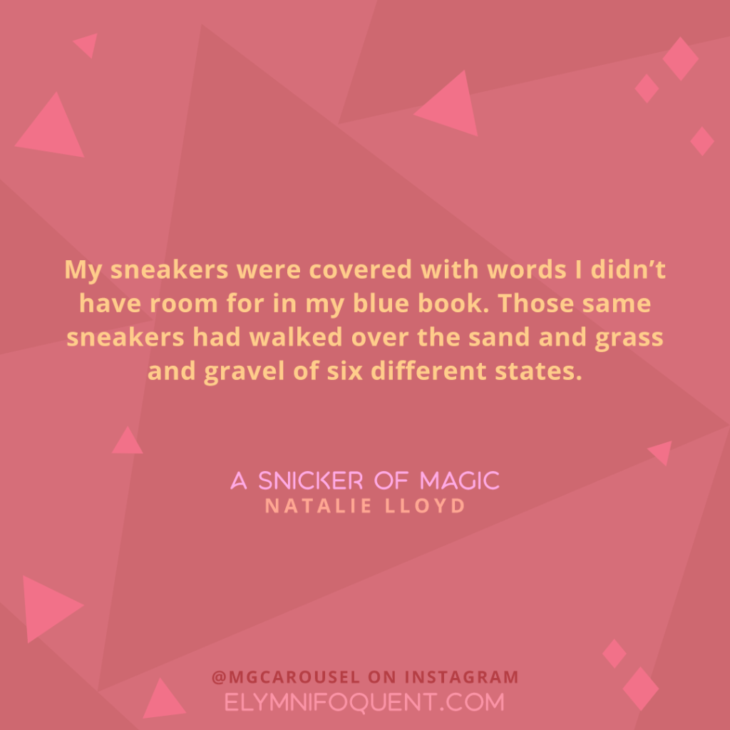 "My sneakers were covered with words I didn't have room for in my blue book. Those same sneakers had walked over the sand and grass and gravel of six different states." —A SNICKER OF MAGIC by Natalie Lloyd