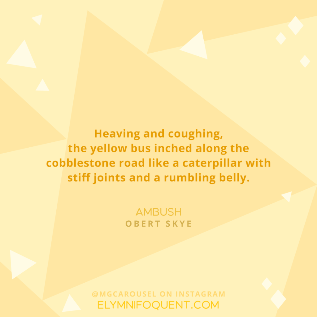 "Heaving and coughing, the yellow bus inched along the cobblestone road like a caterpillar with stiff joints and a rumbling belly." —AMBUSH by Obert Skye