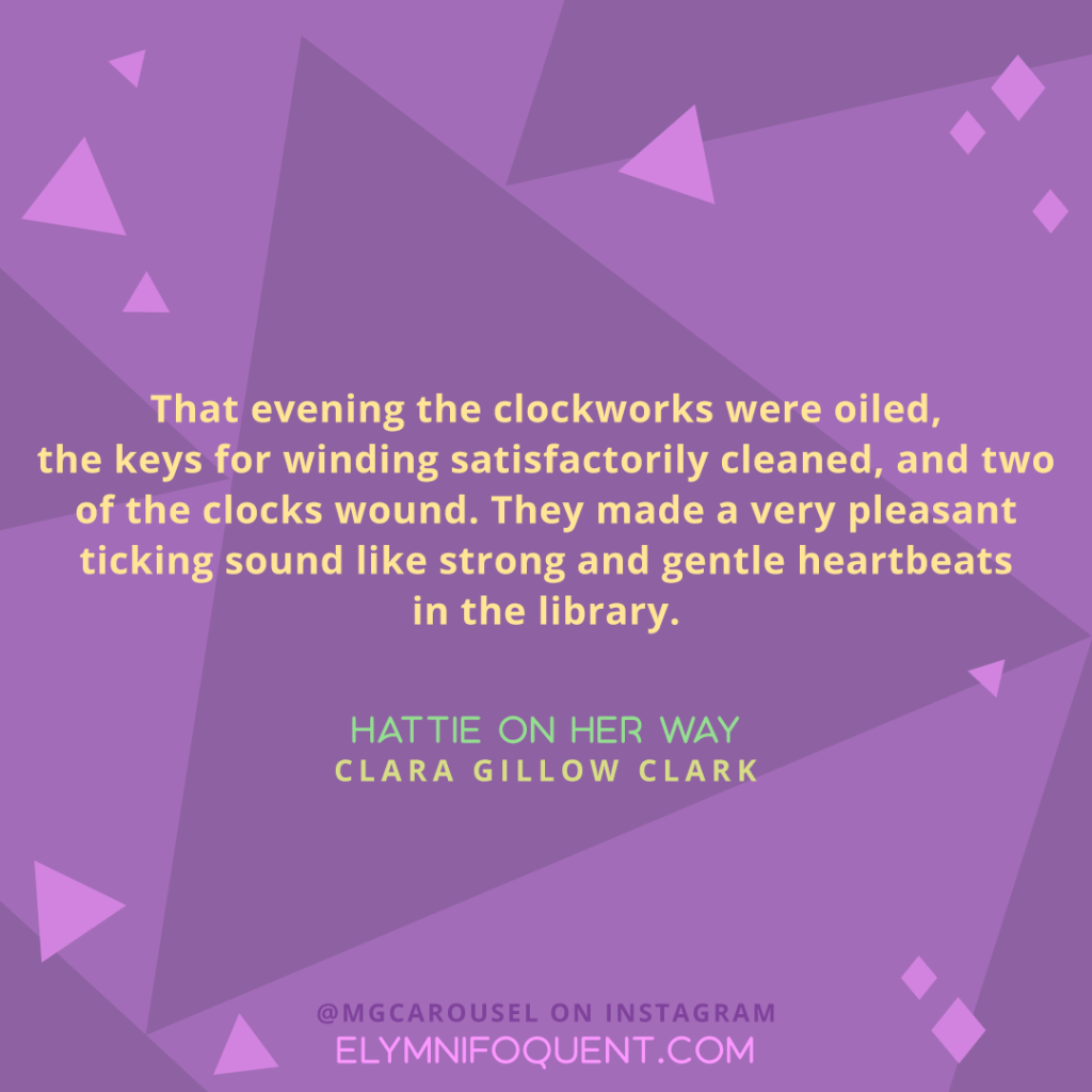 "That evening the clockworks were oiled, the keys for winding satisfactorily cleaned, and two of the clocks wound. They made a very pleasant ticking sound like strong and gentle heartbeats in the library." —HATTIE ON HER WAY by Clara Gillow Clark