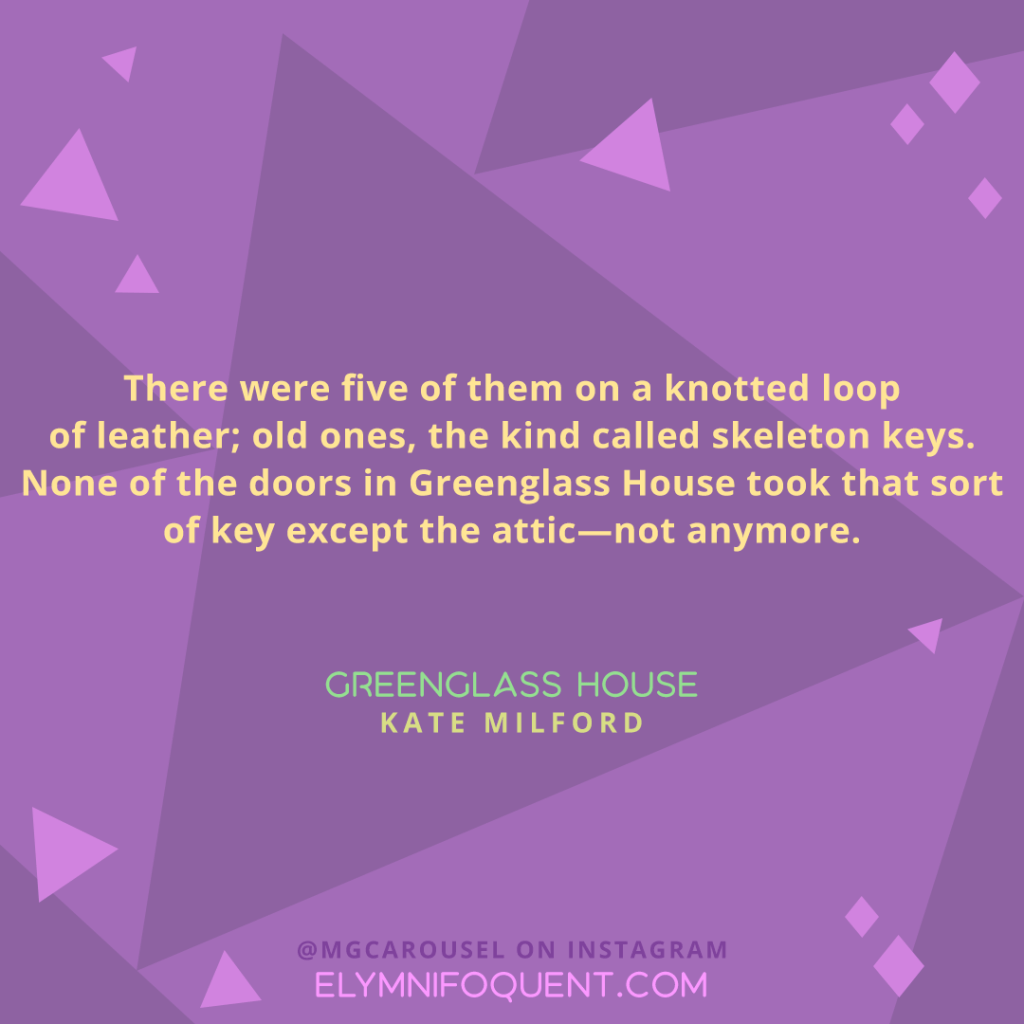 "There were five of them on a knotted loop of leather; old ones, the kind called skeleton keys. None of the doors in Greenglass House took that sort of key except the attic—not anymore." —GREENGLASS HOUSE by Kate Milford