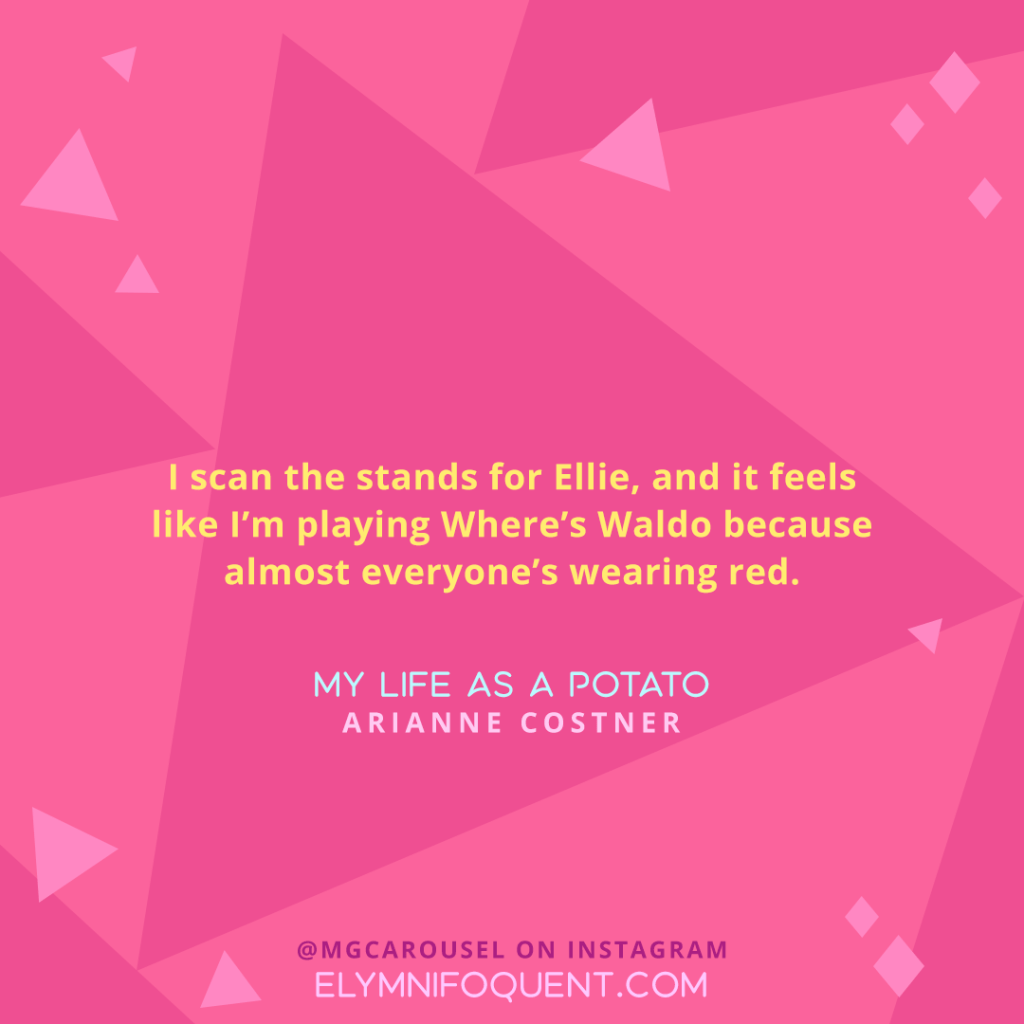 "I scan the stands for Ellie, and it feels like I'm playing Where's Waldo because almost everyone's wearing red." —MY LIFE AS A POTATO by Arianne Costner