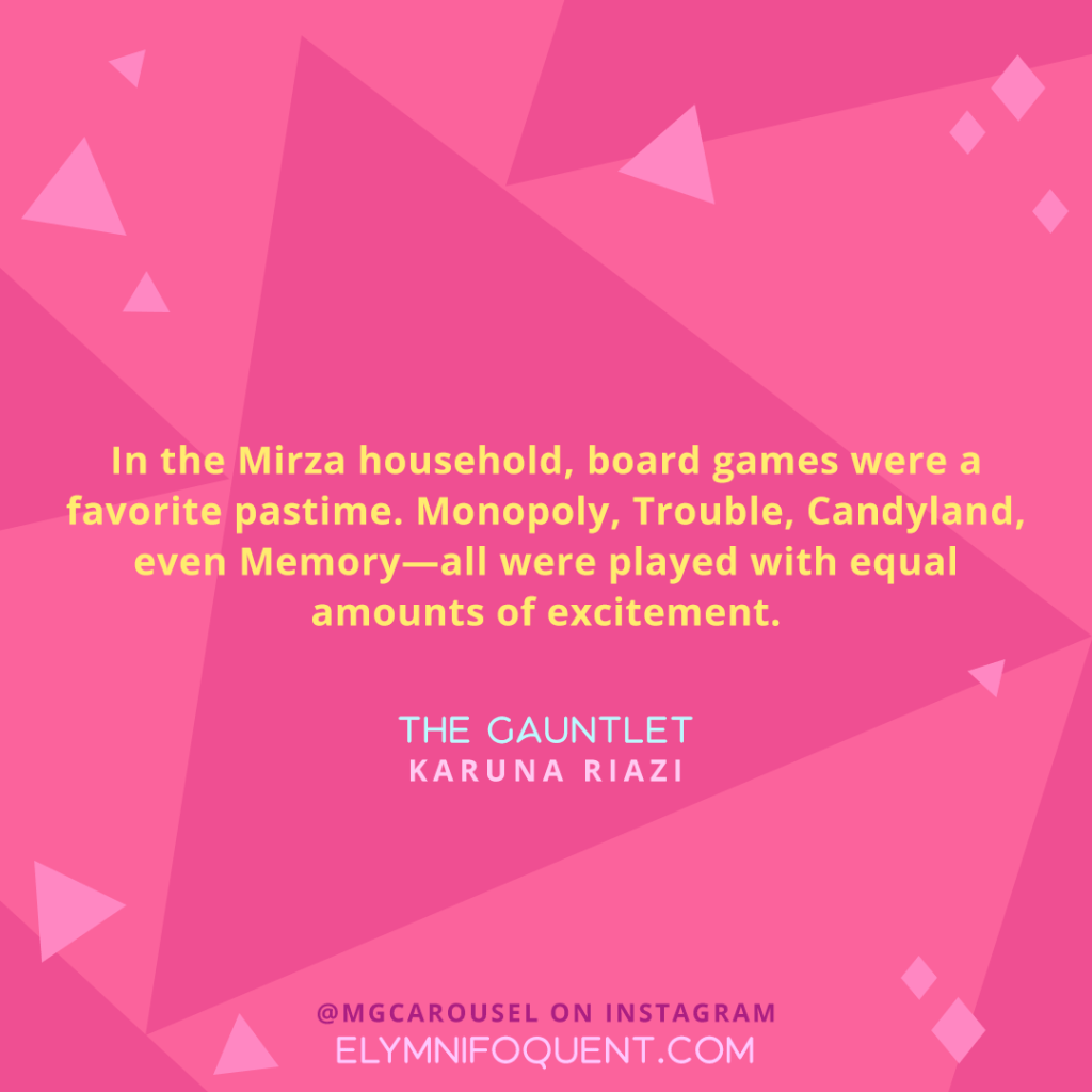 "In the Mirza household, board games were a favorite pastime. Monopoly, Trouble, Candyland, even Memory—all were played with equal amounts of excitement." —THE GAUNTLET by Karuna Riazi